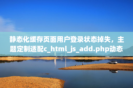 1、靜態(tài)化緩存頁面用戶登錄狀態(tài)掉失，主題定制適配c_html_js_add.php動(dòng)態(tài)調(diào)用登錄狀態(tài)頁面處理 - 老陽插件